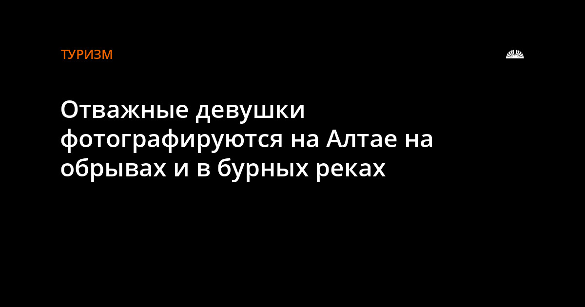 Отважные девушки фотографируются на Алтае на обрывах и в бурныхреках