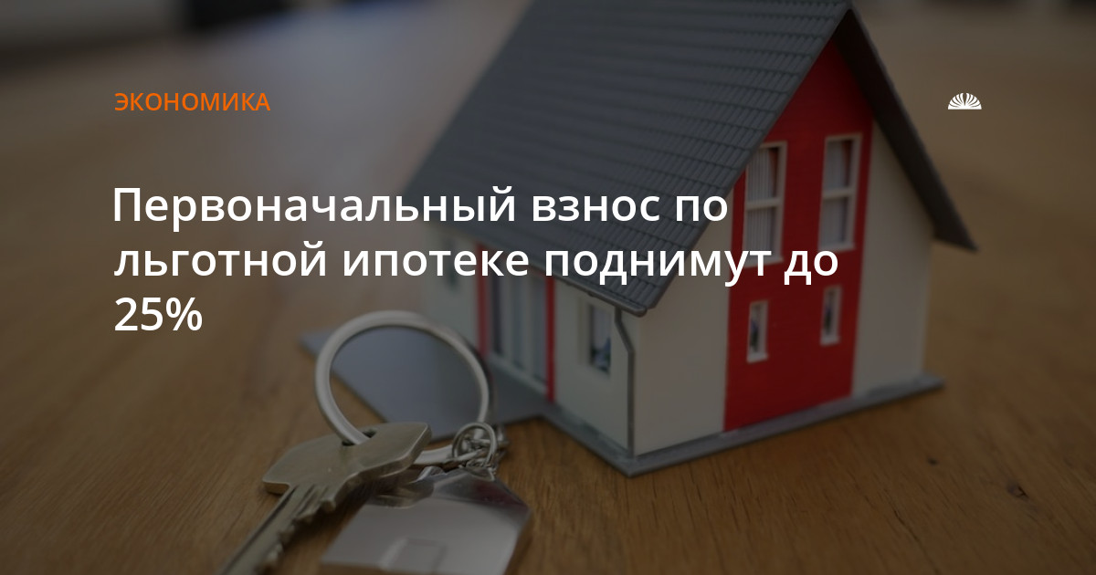 Первоначальный взнос по льготной ипотеке поднимут до 25%